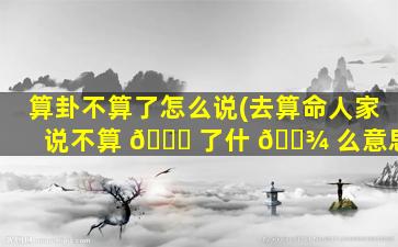 算卦不算了怎么说(去算命人家说不算 🐅 了什 🌾 么意思)